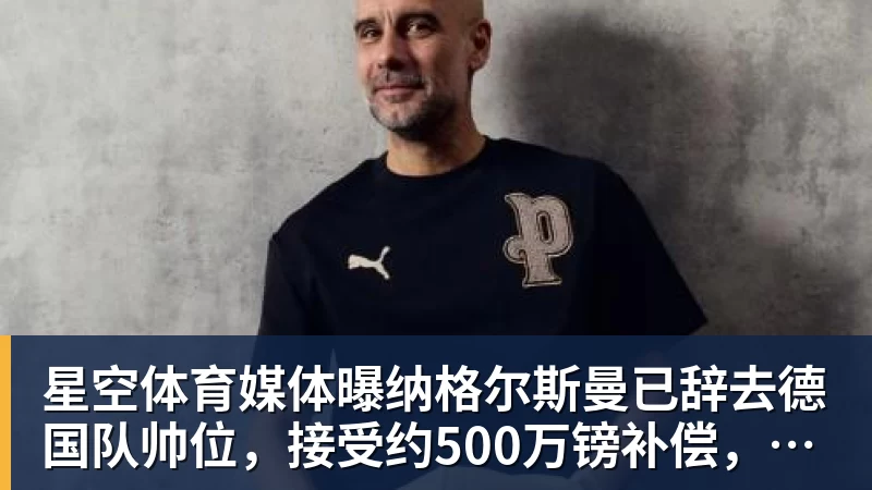 星空体育媒体曝纳格尔斯曼已辞去德国队帅位，接受约500万镑补偿，克洛普有望救火