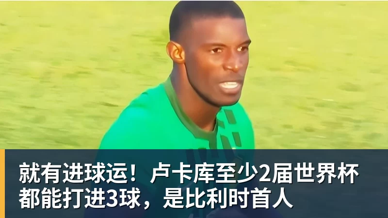 就有进球运！卢卡库至少2届世界杯都能打进3球，是比利时首人
