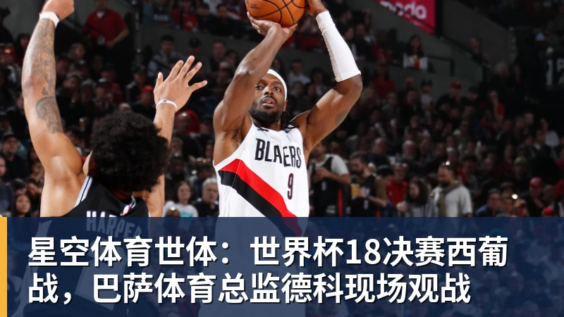星空体育世体：世界杯18决赛西葡战，巴萨体育总监德科现场观战