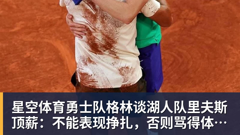 星空体育勇士队格林谈湖人队里夫斯顶薪：不能表现挣扎，否则骂得体无完肤
