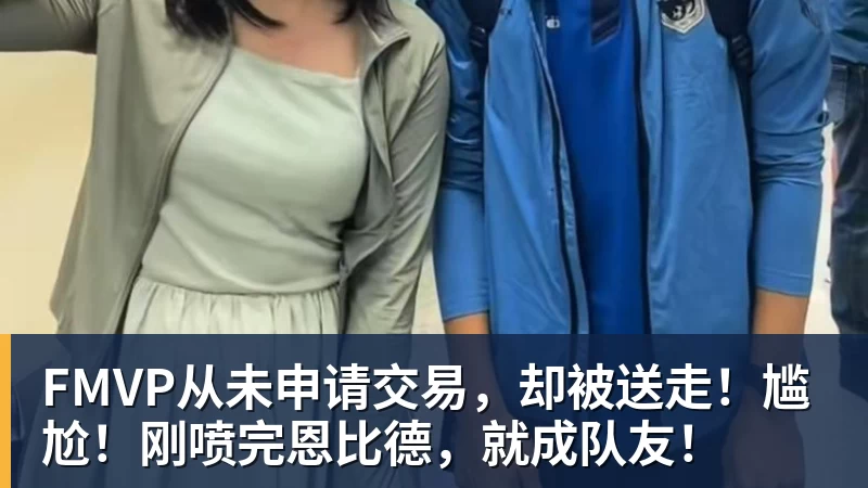 FMVP从未申请交易，却被送走！尴尬！刚喷完恩比德，就成队友！