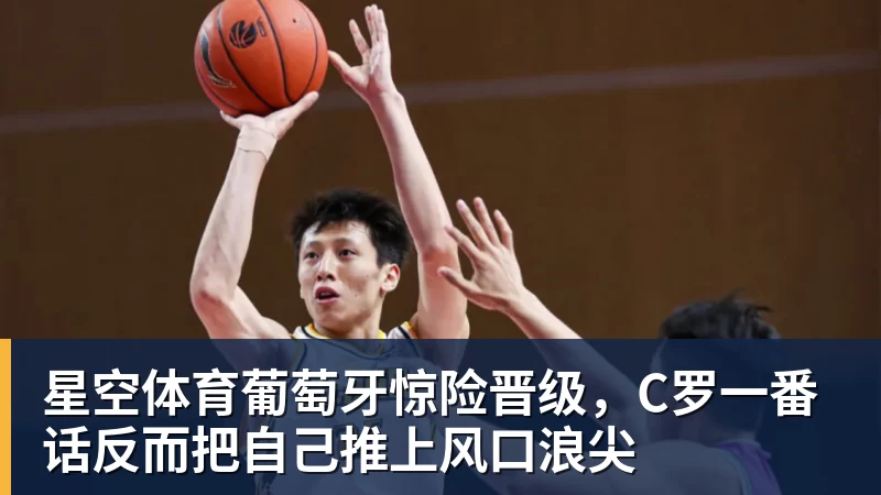星空体育葡萄牙惊险晋级，C罗一番话反而把自己推上风口浪尖