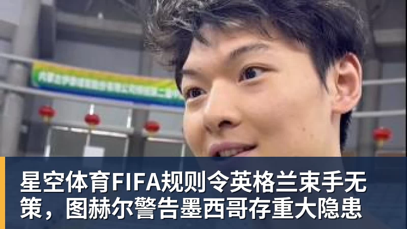 星空体育FIFA规则令英格兰束手无策，图赫尔警告墨西哥存重大隐患