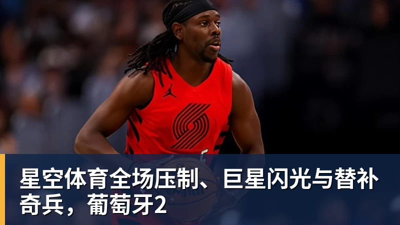 星空体育全场压制、巨星闪光与替补奇兵，葡萄牙2