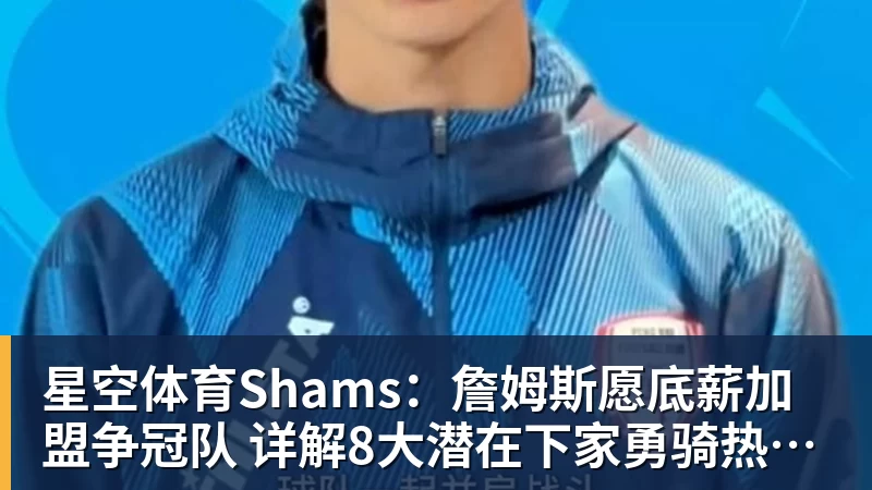 星空体育Shams：詹姆斯愿底薪加盟争冠队 详解8大潜在下家勇骑热领衔