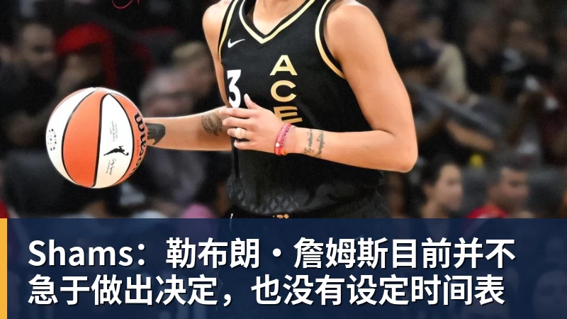 Shams：勒布朗·詹姆斯目前并不急于做出决定，也没有设定时间表
