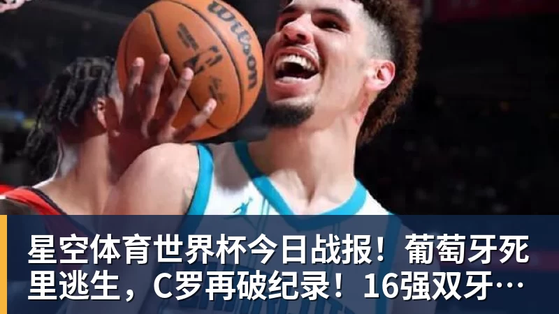 星空体育世界杯今日战报！葡萄牙死里逃生，C罗再破纪录！16强双牙相遇