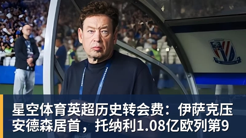 星空体育英超历史转会费：伊萨克压安德森居首，托纳利1.08亿欧列第9