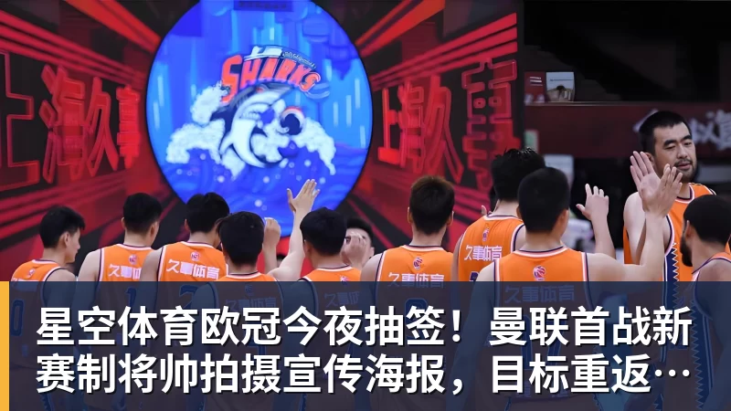 星空体育欧冠今夜抽签！曼联首战新赛制将帅拍摄宣传海报，目标重返淘汰赛