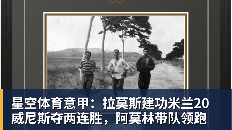 星空体育意甲：拉莫斯建功米兰20威尼斯夺两连胜，阿莫林带队领跑