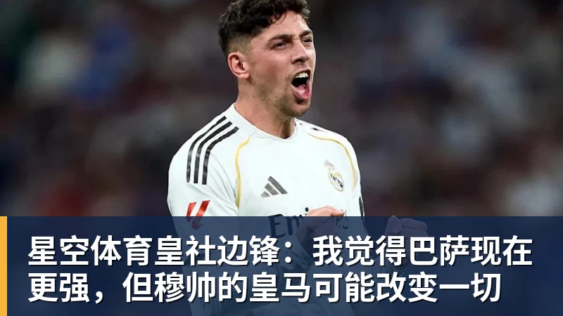 星空体育皇社边锋：我觉得巴萨现在更强，但穆帅的皇马可能改变一切