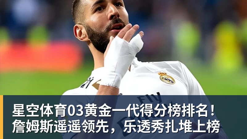 星空体育03黄金一代得分榜排名！詹姆斯遥遥领先，乐透秀扎堆上榜