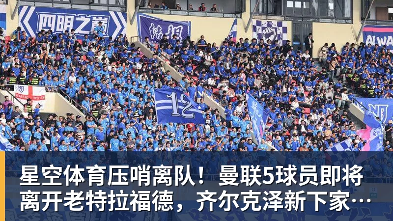 星空体育压哨离队！曼联5球员即将离开老特拉福德，齐尔克泽新下家浮现