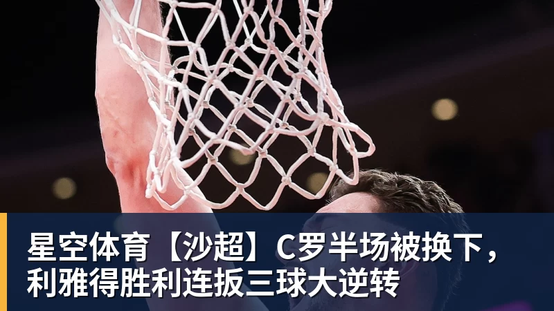 星空体育【沙超】C罗半场被换下，利雅得胜利连扳三球大逆转