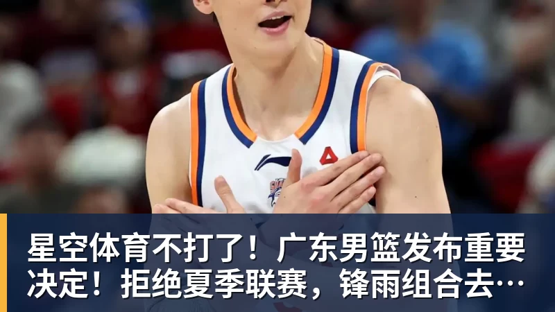 星空体育不打了！广东男篮发布重要决定！拒绝夏季联赛，锋雨组合去向揭秘