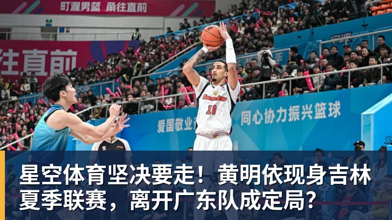 星空体育坚决要走！黄明依现身吉林夏季联赛，离开广东队成定局？