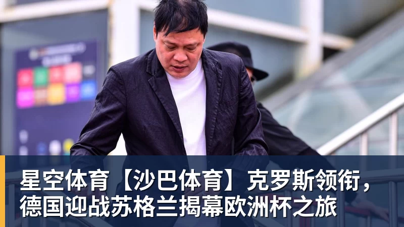 星空体育【沙巴体育】克罗斯领衔，德国迎战苏格兰揭幕欧洲杯之旅