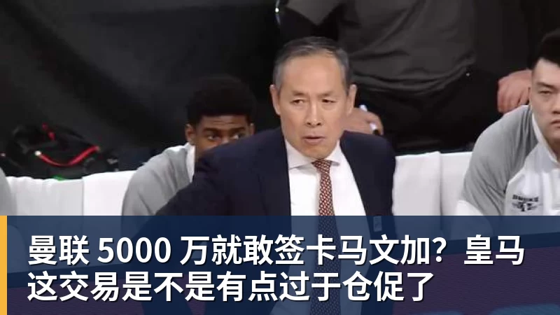 星空体育曼联 5000 万就敢签卡马文加？皇马这交易是不是有点过于仓促了