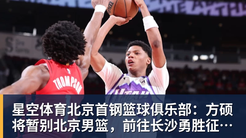 星空体育北京首钢篮球俱乐部：方硕将暂别北京男篮，前往长沙勇胜征战NBL联赛