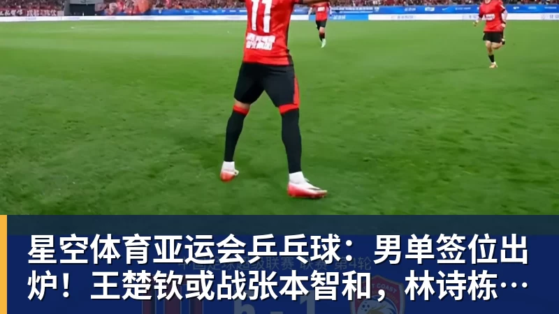 星空体育亚运会乒乓球：男单签位出炉！王楚钦或战张本智和，林诗栋无缘4强？