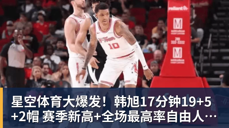 星空体育大爆发！韩旭17分钟19+5+2帽 赛季新高+全场最高率自由人大胜