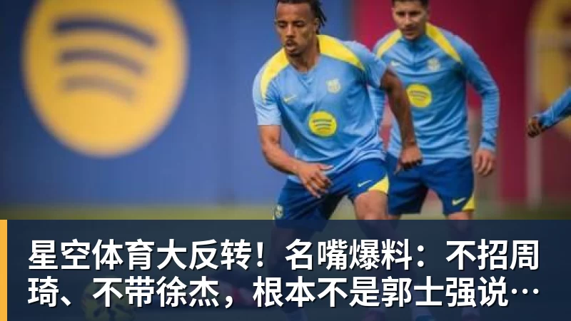 星空体育大反转！名嘴爆料：不招周琦、不带徐杰，根本不是郭士强说了算！