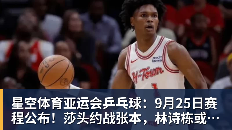 星空体育亚运会乒乓球：9月25日赛程公布！莎头约战张本，林诗栋或一日5战
