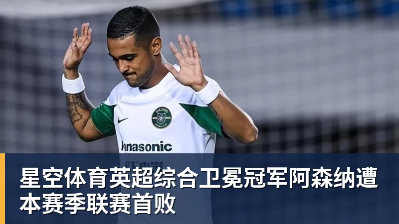 星空体育英超综合卫冕冠军阿森纳遭本赛季联赛首败