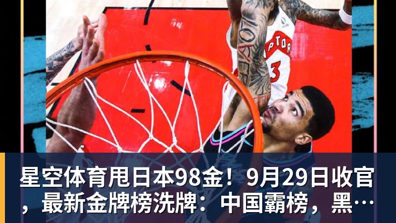 星空体育甩日本98金！9月29日收官，最新金牌榜洗牌：中国霸榜，黑马诞生
