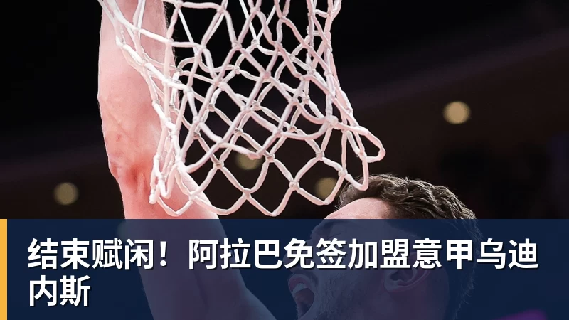 结束赋闲！阿拉巴免签加盟意甲乌迪内斯