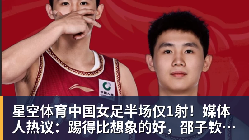 星空体育中国女足半场仅1射！媒体人热议：踢得比想象的好，邵子钦太重要