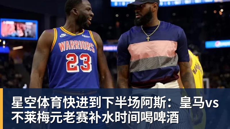 星空体育快进到下半场阿斯：皇马vs不莱梅元老赛补水时间喝啤酒