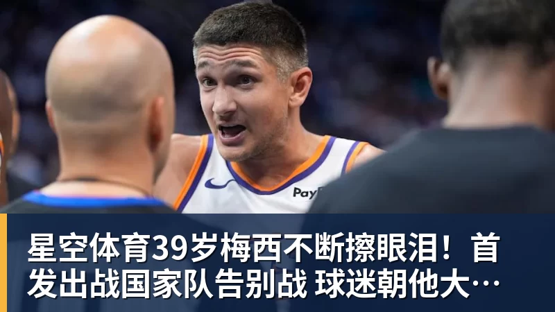 星空体育39岁梅西不断擦眼泪！首发出战国家队告别战 球迷朝他大喊“博士”