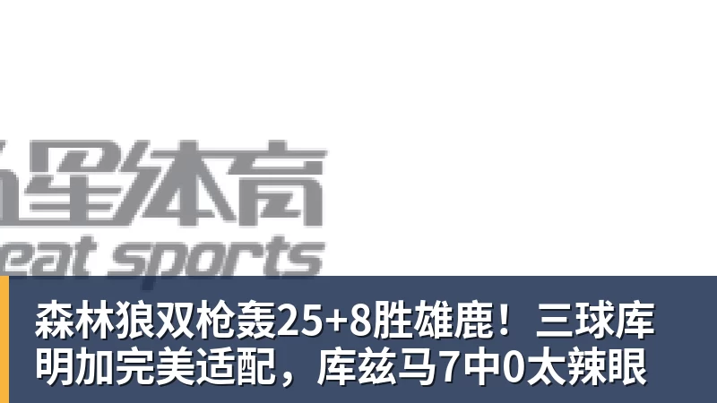 星空体育森林狼双枪轰25+8胜雄鹿！三球库明加完美适配，库兹马7中0太辣眼