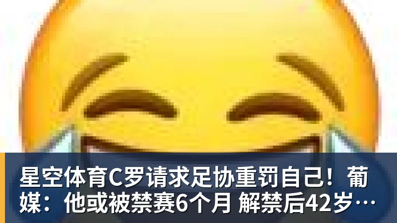 星空体育C罗请求足协重罚自己！葡媒：他或被禁赛6个月 解禁后42岁恐难回归