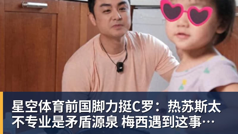 星空体育前国脚力挺C罗：热苏斯太不专业是矛盾源泉 梅西遇到这事也会发飙