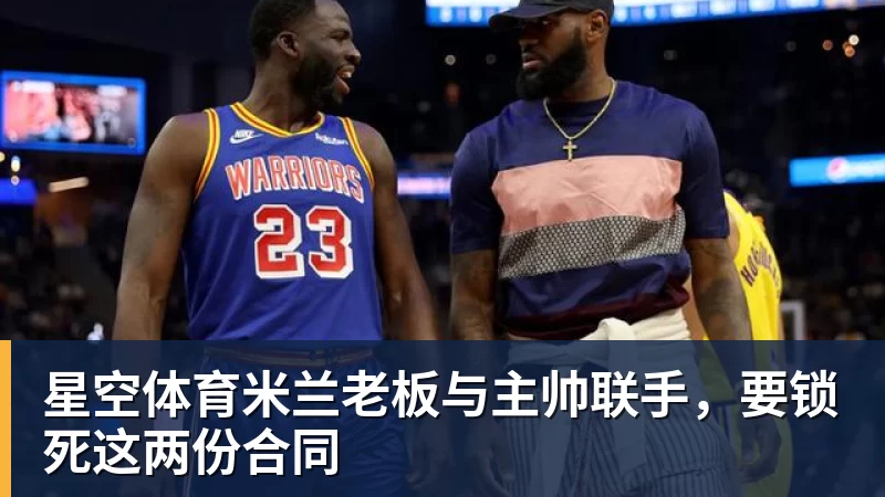 星空体育米兰老板与主帅联手，要锁死这两份合同