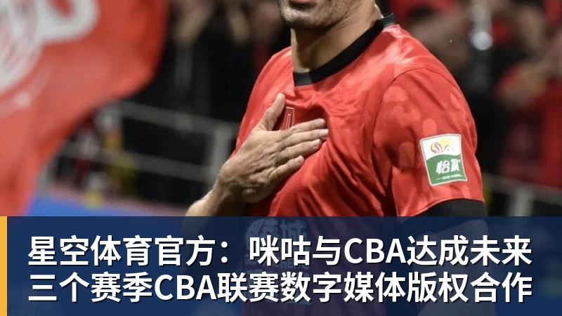 星空体育官方：咪咕与CBA达成未来三个赛季CBA联赛数字媒体版权合作