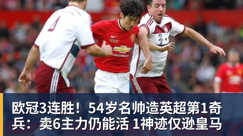 欧冠3连胜！54岁名帅造英超第1奇兵：卖6主力仍能活 1神迹仅逊皇马