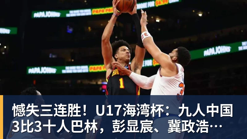 憾失三连胜！U17海湾杯：九人中国3比3十人巴林，彭显宸、冀政浩染红，杨宸硕世界波