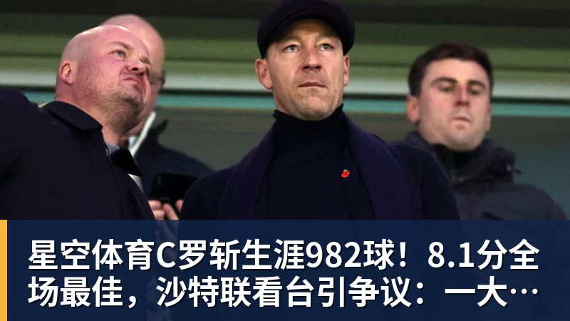 星空体育C罗斩生涯982球！8.1分全场最佳，沙特联看台引争议：一大片空位