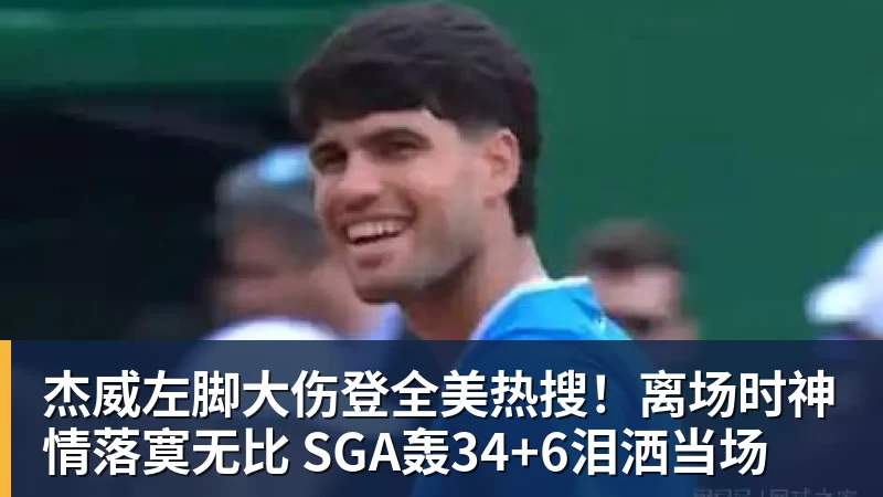 杰威左脚大伤登全美热搜！离场时神情落寞无比 SGA轰34+6泪洒当场
