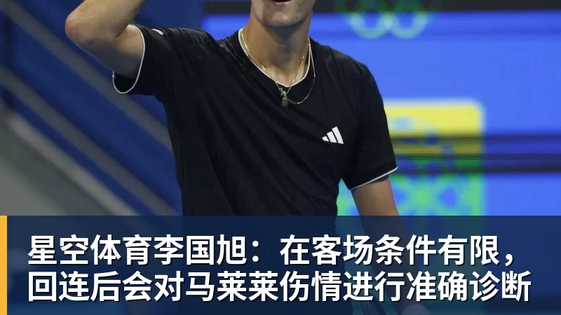 星空体育李国旭：在客场条件有限，回连后会对马莱莱伤情进行准确诊断