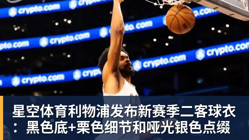 星空体育利物浦发布新赛季二客球衣：黑色底+栗色细节和哑光银色点缀