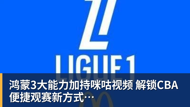 鸿蒙3大能力加持咪咕视频  解锁CBA便捷观赛新方式